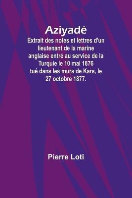 Aziyad?; Extrait des notes et lettres d'un lieutenant de la marine anglaise entr? au service de la Turquie le 10 mai 1876 tu? dans les murs de Kars, le 27 octobre 1877. - Pierre Loti - cover