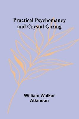 Practical Psychomancy and Crystal Gazing - William Walker Atkinson - cover