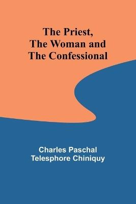 The Priest, the Woman and the Confessional - Charles Paschal Telesphore Chiniq - cover
