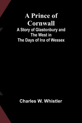 A Prince of Cornwall; A Story of Glastonbury and the West in the Days of Ina of Wessex - Charles W Whistler - cover