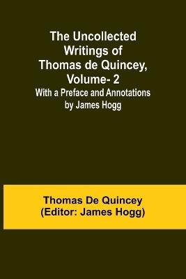 The Uncollected Writings of Thomas de Quincey, Vol. 2; With a Preface and Annotations by James Hogg - Thomas de Quincey - cover