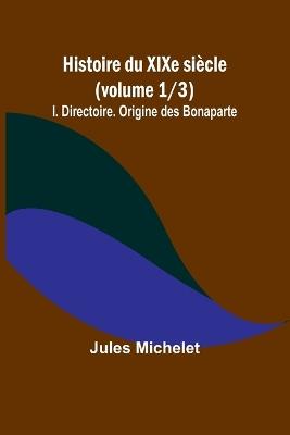 Histoire du XIXe si?cle (volume 1/3): I. Directoire. Origine des Bonaparte - Jules Michelet - cover