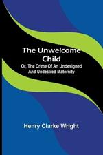 The unwelcome child: Or, The crime of an undesigned and undesired maternity