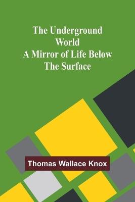 The Underground World: A mirror of life below the surface - Thomas Wallace Knox - cover