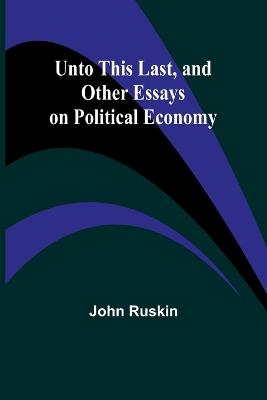 Unto This Last, and Other Essays on Political Economy - John Ruskin - cover