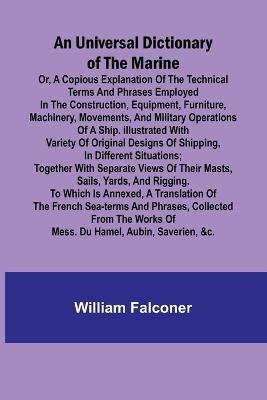 An Universal Dictionary of the Marine; Or, a Copious Explanation of the Technical Terms and Phrases Employed in the Construction, Equipment, Furniture, Machinery, Movements, and Military Operations of a Ship. Illustrated With Variety of Original Designs of Sh - William Falconer - cover