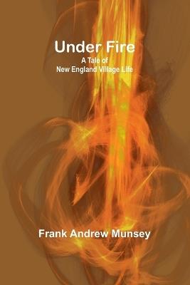 Under Fire: A Tale of New England Village Life - Frank Andrew Munsey - cover