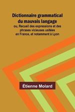 Dictionnaire grammatical du mauvais langage; ou, Recueil des expressions et des phrases vicieuses usit?es en France, et notamment ? Lyon