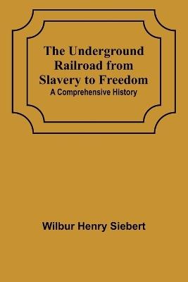 The Underground Railroad from Slavery to Freedom: A comprehensive history - Wilbur Henry Siebert - cover