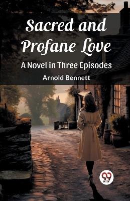 Sacred and Profane Love A Novel in Three Episodes - Arnold Bennett - cover