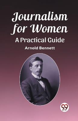 Journalism for Women A Practical Guide - Arnold Bennett - cover