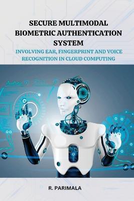 Secure Multimodal Biometric Authentication System Involving Ear, Fingerprint and Voice Recognition in Cloud Computing - R Parimala - cover