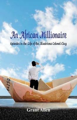 An African Millionaire: Episodes in the Life of the Illustrious Colonel Clay - Grant Allen - cover