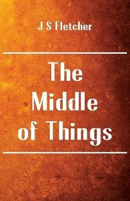 The Middle of Things - J S Fletcher - cover