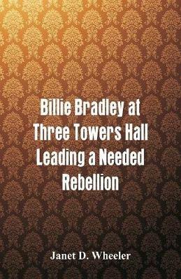 Billie Bradley at Three Towers Hall: Leading a Needed Rebellion - Janet D Wheeler - cover