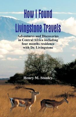 How I Found Livingstone: Travels, Adventures and Discoveries in Central Africa including four months residence with Dr. Livingstone - Henry M Stanley - cover