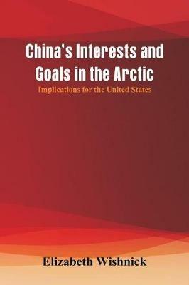 China's Interests and Goals in the Arctic: Implications for the United States - Elizabeth Wishnick - cover