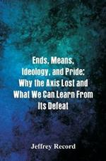 Ends, Means, Ideology, and Pride: Why the Axis Lost and What We Can Learn From Its Defeat