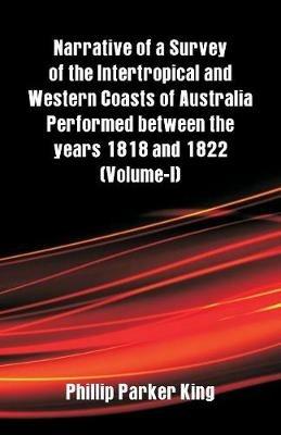 Narrative of a Survey of the Intertropical and Western Coasts of Australia Performed between the years 1818 and 1822: (Volume-I) - Phillip Parker King - cover