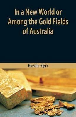 In A New World or, Among The Gold Fields Of Australia - Horatio Alger - cover