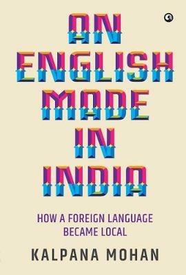 An English Made in India: How a Foreign Language Became Local - Kalpana Mohan - cover