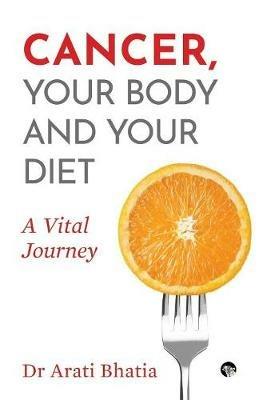 Cancer, Your Body and Your Diet: A Vital Journey - Dr Arati Bhatia - cover