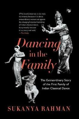 Dancing in the Family: The Extraordinary Story of the First Family of Indian Classical Dance - Sukanya Rahman - cover