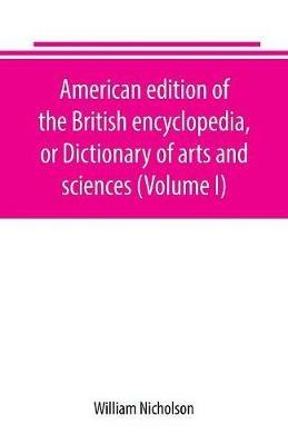 American edition of the British encyclopedia, or Dictionary of arts and sciences (Volume I) - William Nicholson - cover