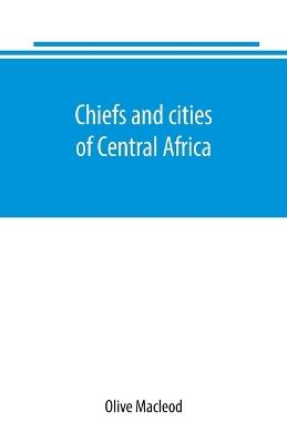 Chiefs and cities of Central Africa, across Lake Chad by way of British, French, and German territories - Olive MacLeod - cover