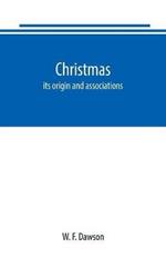 Christmas: its origin and associations, together with its historical events and festive celebrations during nineteen centuries: depicting, by pen and pencil, memorable celebrations, stately meetings of early kings, remarkable event, romantic episodes, brave deeds, pi