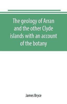 The geology of Arran and the other Clyde islands with an account of the botany, natural history, and antiquities, notices of the scenery and an itinerary of the routes - James Bryce - cover