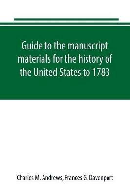 Guide to the manuscript materials for the history of the United States to 1783, in the British Museum, in minor London archives, and in the libraries of Oxford and Cambridge - Charles M Andrews,Frances G Davenport - cover