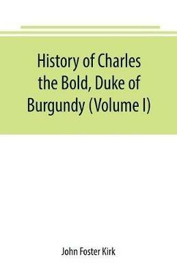 History of Charles the Bold, Duke of Burgundy (Volume I) - John Foster Kirk - cover