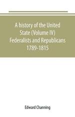 A history of the United State (Volume IV) Federalists and Republicans 1789-1815