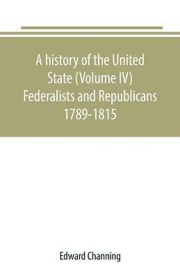 A history of the United State (Volume IV) Federalists and Republicans 1789-1815 - Edward Channing - cover