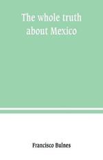 The whole truth about Mexico; President Wilson's responsibility