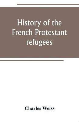 History of the French Protestant refugees, from the revocation of the edict of Nantes to the Present days - Charles Weiss - cover