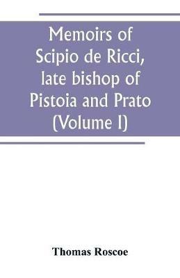 Memoirs of Scipio de Ricci, late bishop of Pistoia and Prato, reformer of Catholicism in Tuscany under the reign of Leopold. Compiled from the autograph mss. of that prelate, and the letters of other distinguished persons of his times (Volume I) - Thomas Roscoe - cover