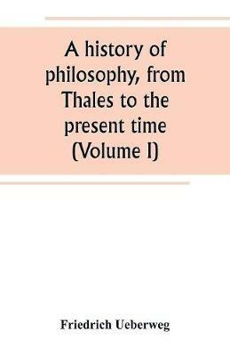 A history of philosophy, from Thales to the present time (Volume I) - Friedrich Ueberweg - cover