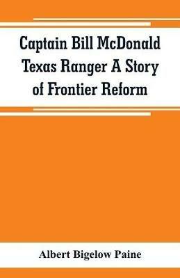 Captain Bill McDonald Texas Ranger A Story of Frontier Reform - Albert Bigelow Paine - cover