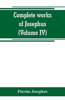 Complete works of Josephus. Antiquities of the Jews; The wars of the Jews against Apion, etc (Volume IV) - Flavius Josephus - cover