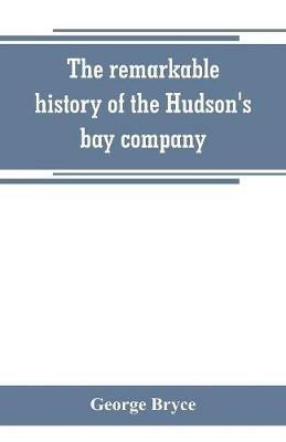 The remarkable history of the Hudson's bay company, including that of the French traders of north-western Canada and of the North-west, XY, and Astor fur companies - George Bryce - cover