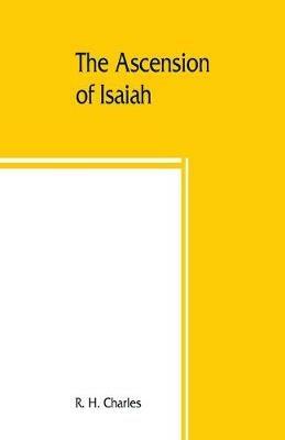 The Ascension of Isaiah: translated from the Ethiopic version, which, together with the new Greek fragment, the Latin versions and the Latin translation of the Slavonic, is here published in full - R H Charles - cover