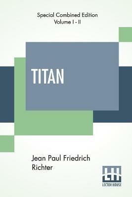 Titan (Complete): A Romance - From The German Of Jean Paul Friedrich Richter Translated By Charles T. Brooks (Complete Edition Of Two Volumes) - Jean Paul Friedrich Richter - cover