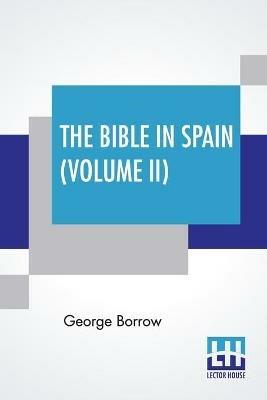 The Bible In Spain (Volume II): Or, The Journeys, Adventures, And Imprisonments Of An Englishman In An Attempt To Circulate The Scriptures In The Peninsula. A New Edition, With Notes And A Glossary, By Ulick Ralph Burke, Revised And Corrected By Herbert W. Greene (Complete Edition In Two - George Borrow - cover