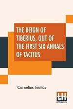 The Reign Of Tiberius, Out Of The First Six Annals Of Tacitus: With His Account Of Germany, And Life Of Agricola, Translated By Thomas Gordon, Edited By Arthur Galton