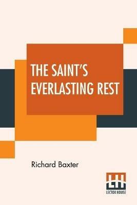 The Saint's Everlasting Rest: Or, A Treatise Of The Blessed State Of The Saints In Their Enjoyment Of God In Heaven. Abridged By Benjamin Fawcett. M. A. - Richard Baxter - cover