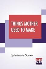 Things Mother Used To Make: A Collection Of Old Time Recipes, Some Nearly One Hundred Years Old And Never Published Before