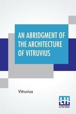 An Abridgment Of The Architecture Of Vitruvius: Containing A System Of The Whole Works Of That Author. To Which Is Added In This Edition The Etymology And Derivation Of The Terms Used In Architecture.First Done In French By Monsr Perrault, Of The Academy Of Paris, And Now Englished, With Additions. - Vitruvius - cover