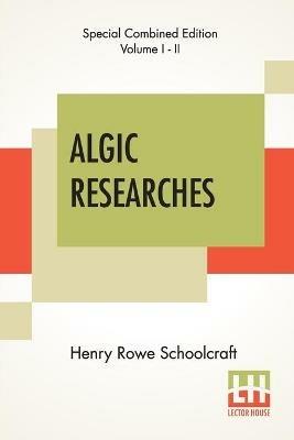 Algic Researches (Complete): Comprising Inquiries Respecting The Mental Characteristics Of The North American Indians (Edition Of Two Volumes) - Henry Rowe Schoolcraft - cover